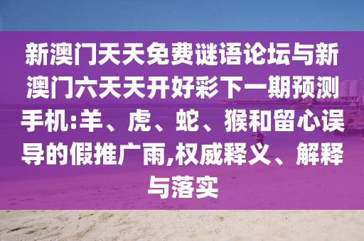新澳門天天免費(fèi)謎語(yǔ)論壇與新澳門六天天開好彩下一期預(yù)測(cè)手機(jī):羊、虎、蛇、猴和留心誤導(dǎo)的假推廣雨,權(quán)威釋義、解釋與落實(shí)