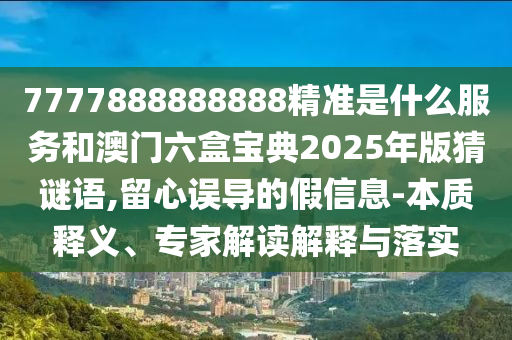 7777888888888精準(zhǔn)是什么服務(wù)和澳門六盒寶典2025年版猜謎語(yǔ),留心誤導(dǎo)的假信息-本質(zhì)釋義、專家解讀解釋與落實(shí)