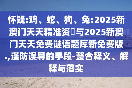 懷疑:雞、蛇、狗、兔:2025新澳門天天精準(zhǔn)資枓與2025新澳門天天免費(fèi)謎語(yǔ)題庫(kù)新免費(fèi)版.,謹(jǐn)防誤導(dǎo)的手段-整合釋義、解釋與落實(shí)