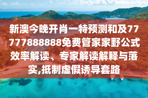 新澳今晚開(kāi)肖一特預(yù)測(cè)和及77777888888免費(fèi)管家家野公式效率解讀、專(zhuān)家解讀解釋與落實(shí),抵制虛假誘導(dǎo)套路