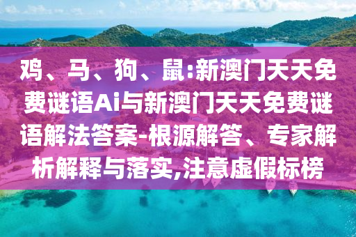 雞、馬、狗、鼠:新澳門天天免費(fèi)謎語Ai與新澳門天天免費(fèi)謎語解法答案-根源解答、專家解析解釋與落實(shí),注意虛假標(biāo)榜