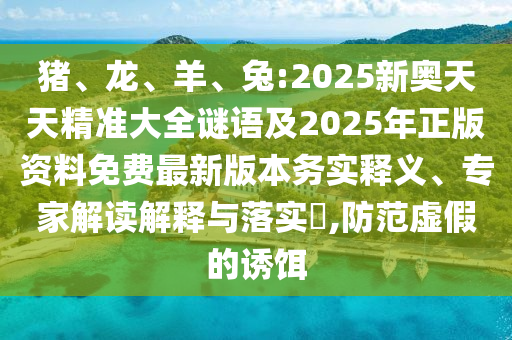豬、龍、羊、兔:2025新奧天天精準(zhǔn)大全謎語及2025年正版資料免費(fèi)最新版本務(wù)實(shí)釋義、專家解讀解釋與落實(shí)?,防范虛假的誘餌