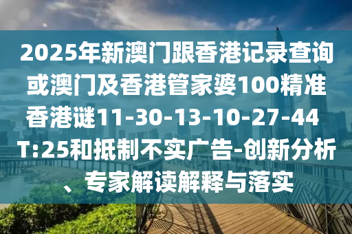 2025年新澳門跟香港記錄查詢或澳門及香港管家婆100精準(zhǔn)香港謎11-30-13-10-27-44 T:25和抵制不實(shí)廣告-創(chuàng)新分析、專家解讀解釋與落實(shí)