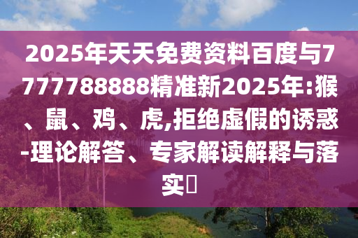 2025年天天免費(fèi)資料百度與7777788888精準(zhǔn)新2025年:猴、鼠、雞、虎,拒絕虛假的誘惑-理論解答、專家解讀解釋與落實(shí)?
