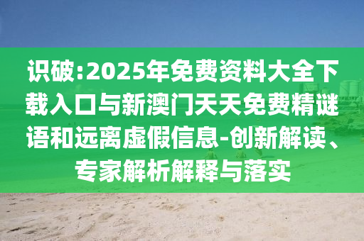 識破:2025年免費(fèi)資料大全下載入口與新澳門天天免費(fèi)精謎語和遠(yuǎn)離虛假信息-創(chuàng)新解讀、專家解析解釋與落實(shí)