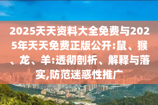 2025天天資料大全免費與2025年天天免費正版公開:鼠、猴、龍、羊:透徹剖析、解釋與落實,防范迷惑性推廣