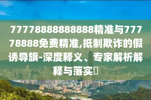 77778888888888精準與77778888免費精準,抵制欺詐的假誘導旗-深度釋義、專家解析解釋與落實?