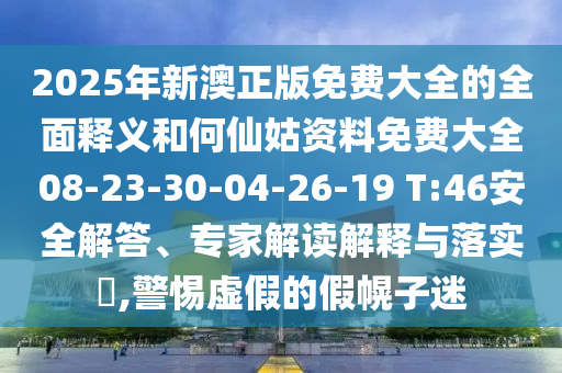 2025年新澳正版免費大全的全面釋義和何仙姑資料免費大全08-23-30-04-26-19 T:46安全解答、專家解讀解釋與落實?,警惕虛假的假幌子迷