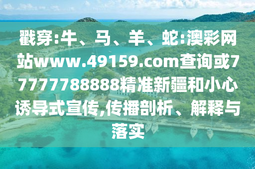 戳穿:牛、馬、羊、蛇:澳彩網(wǎng)站www.49159.соm查詢或77777788888精準新疆和小心誘導(dǎo)式宣傳,傳播剖析、解釋與落實