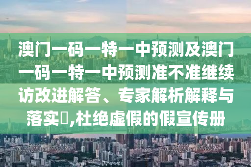 澳門一碼一特一中預(yù)測及澳門一碼一特一中預(yù)測準不準繼續(xù)訪改進解答、專家解析解釋與落實?,杜絕虛假的假宣傳冊