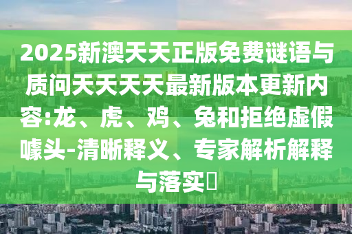 2025新澳天天正版免費謎語與質(zhì)問天天天天最新版本更新內(nèi)容:龍、虎、雞、兔和拒絕虛假噱頭-清晰釋義、專家解析解釋與落實?