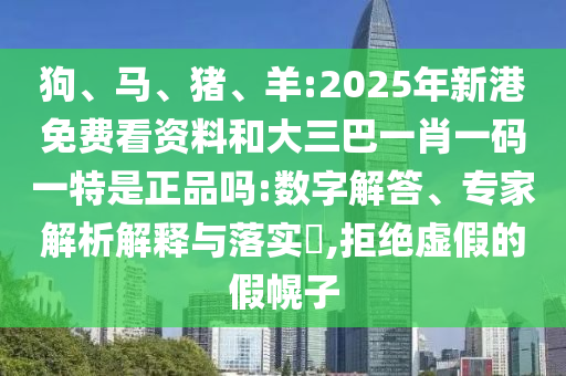 狗、馬、豬、羊:2025年新港免費看資料和大三巴一肖一碼一特是正品嗎:數(shù)字解答、專家解析解釋與落實?,拒絕虛假的假幌子