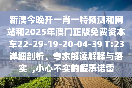 新澳今晚開一肖一特預(yù)測和網(wǎng)站和2025年澳門正版免費資本車22-29-19-20-04-39 T:23詳細剖析、專家解讀解釋與落實?,小心不實的假承諾雷