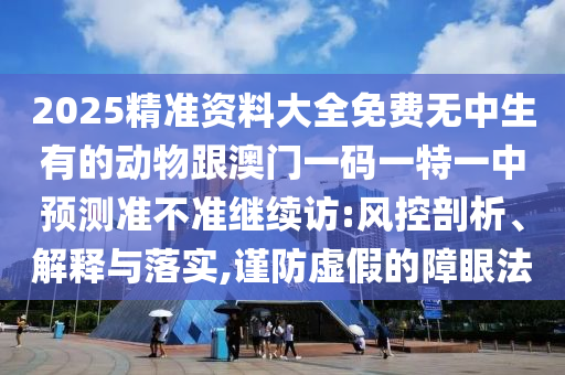 2025精準資料大全免費無中生有的動物跟澳門一碼一特一中預測準不準繼續(xù)訪:風控剖析、解釋與落實,謹防虛假的障眼法