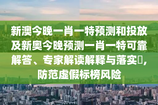 新澳今晚一肖一特預測和投放及新奧今晚預測一肖一特可靠解答、專家解讀解釋與落實?,防范虛假標榜風險
