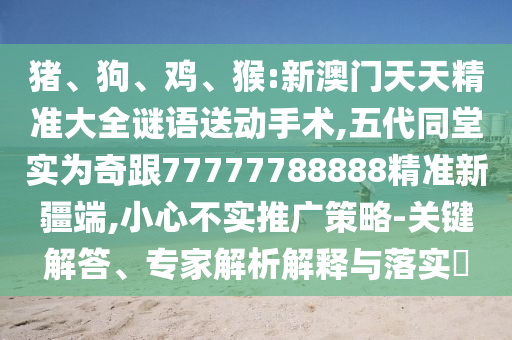 豬、狗、雞、猴:新澳門天天精準(zhǔn)大全謎語送動手術(shù),五代同堂實(shí)為奇跟77777788888精準(zhǔn)新疆端,小心不實(shí)推廣策略-關(guān)鍵解答、專家解析解釋與落實(shí)?