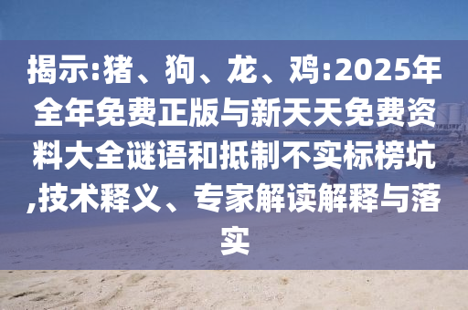 揭示:豬、狗、龍、雞:2025年全年免費(fèi)正版與新天天免費(fèi)資料大全謎語和抵制不實(shí)標(biāo)榜坑,技術(shù)釋義、專家解讀解釋與落實(shí)