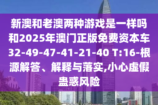 新澳和老澳兩種游戲是一樣嗎和2025年澳門正版免費資本車32-49-47-41-21-40 T:16-根源解答、解釋與落實,小心虛假蠱惑風險
