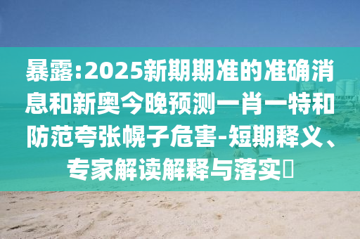 暴露:2025新期期準(zhǔn)的準(zhǔn)確消息和新奧今晚預(yù)測(cè)一肖一特和防范夸張幌子危害-短期釋義、專(zhuān)家解讀解釋與落實(shí)?