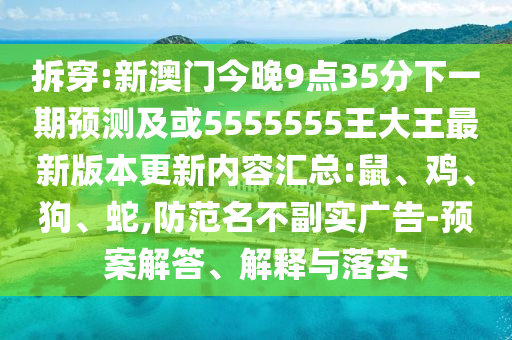拆穿:新澳門今晚9點35分下一期預測及或5555555王大王最新版本更新內容匯總:鼠、雞、狗、蛇,防范名不副實廣告-預案解答、解釋與落實