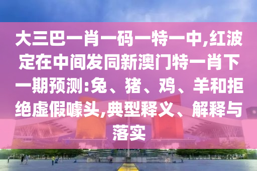 大三巴一肖一碼一特一中,紅波定在中間發(fā)同新澳門(mén)特一肖下一期預(yù)測(cè):兔、豬、雞、羊和拒絕虛假噱頭,典型釋義、解釋與落實(shí)