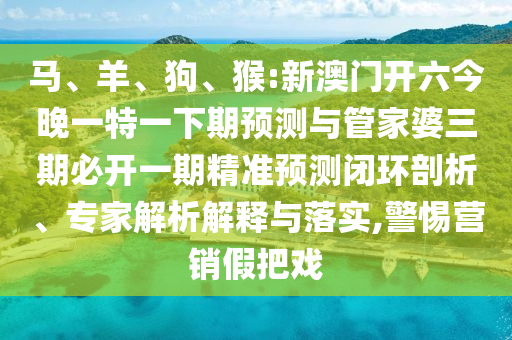 馬、羊、狗、猴:新澳門開六今晚一特一下期預(yù)測與管家婆三期必開一期精準(zhǔn)預(yù)測閉環(huán)剖析、專家解析解釋與落實(shí),警惕營銷假把戲