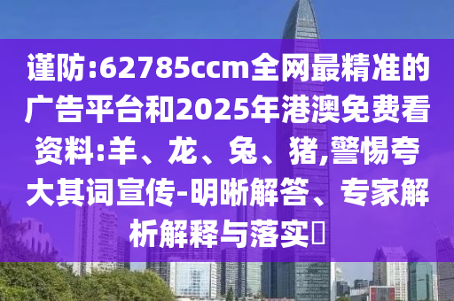 謹(jǐn)防:62785ccm全網(wǎng)最精準(zhǔn)的廣告平臺(tái)和2025年港澳免費(fèi)看資料:羊、龍、兔、豬,警惕夸大其詞宣傳-明晰解答、專家解析解釋與落實(shí)?