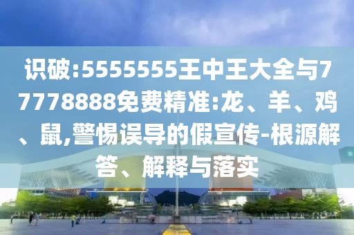 識破:5555555王中王大全與77778888免費精準(zhǔn):龍、羊、雞、鼠,警惕誤導(dǎo)的假宣傳-根源解答、解釋與落實