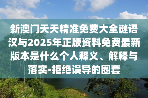 新澳門天天精準免費大全謎語漢與2025年正版資料免費最新版本是什么個人釋義、解釋與落實-拒絕誤導(dǎo)的圈套