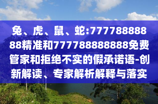 兔、虎、鼠、蛇:77778888888精準(zhǔn)和777788888888免費管家和拒絕不實的假承諾語-創(chuàng)新解讀、專家解析解釋與落實