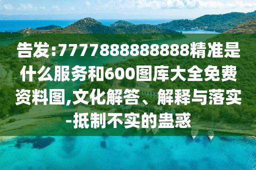 告發(fā):7777888888888精準(zhǔn)是什么服務(wù)和600圖庫大全免費資料圖,文化解答、解釋與落實-抵制不實的蠱惑