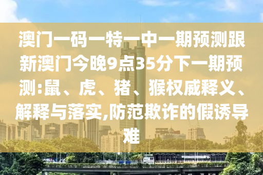 澳門一碼一特一中一期預(yù)測跟新澳門今晚9點(diǎn)35分下一期預(yù)測:鼠、虎、豬、猴權(quán)威釋義、解釋與落實(shí),防范欺詐的假誘導(dǎo)難