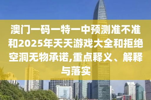 澳門一碼一特一中預(yù)測準(zhǔn)不準(zhǔn)和2025年天天游戲大全和拒絕空洞無物承諾,重點(diǎn)釋義、解釋與落實(shí)