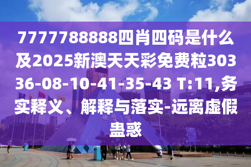 7777788888四肖四碼是什么及2025新澳天天彩免費粒30336-08-10-41-35-43 T:11,務(wù)實釋義、解釋與落實-遠(yuǎn)離虛假蠱惑
