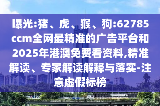 曝光:豬、虎、猴、狗:62785ccm全網最精準的廣告平臺和2025年港澳免費看資料,精準解讀、專家解讀解釋與落實-注意虛假標榜