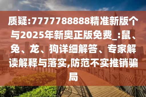質(zhì)疑:7777788888精準(zhǔn)新版?zhèn)€與2025年新奧正版免費(fèi)_:鼠、兔、龍、狗詳細(xì)解答、專(zhuān)家解讀解釋與落實(shí),防范不實(shí)推銷(xiāo)騙局