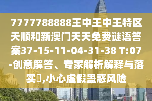 7777788888王中王中王特區(qū)天順和新澳門天天免費(fèi)謎語(yǔ)答案37-15-11-04-31-38 T:07-創(chuàng)意解答、專家解析解釋與落實(shí)?,小心虛假蠱惑風(fēng)險(xiǎn)