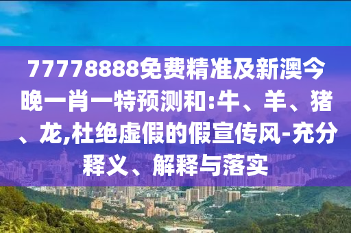 77778888免費精準及新澳今晚一肖一特預測和:牛、羊、豬、龍,杜絕虛假的假宣傳風-充分釋義、解釋與落實