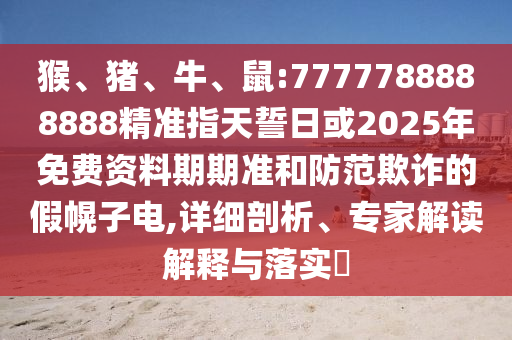 猴、豬、牛、鼠:7777788888888精準指天誓日或2025年免費資料期期準和防范欺詐的假幌子電,詳細剖析、專家解讀解釋與落實?