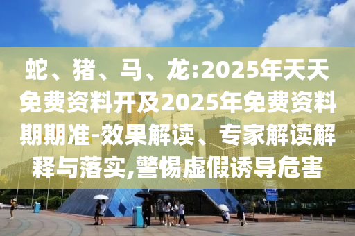 蛇、豬、馬、龍:2025年天天免費(fèi)資料開(kāi)及2025年免費(fèi)資料期期準(zhǔn)-效果解讀、專家解讀解釋與落實(shí),警惕虛假誘導(dǎo)危害
