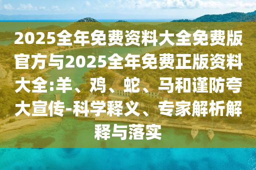 2025全年免費(fèi)資料大全免費(fèi)版官方與2025全年免費(fèi)正版資料大全:羊、雞、蛇、馬和謹(jǐn)防夸大宣傳-科學(xué)釋義、專家解析解釋與落實(shí)