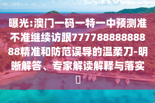 曝光:澳門一碼一特一中預(yù)測(cè)準(zhǔn)不準(zhǔn)繼續(xù)訪跟77778888888888精準(zhǔn)和防范誤導(dǎo)的溫柔刀-明晰解答、專家解讀解釋與落實(shí)?