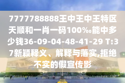 7777788888王中王中王特區(qū)天順和一肖一碼100‰能中多少錢36-09-04-48-41-29 T:37新穎釋義、解釋與落實,拒絕不實的假宣傳影