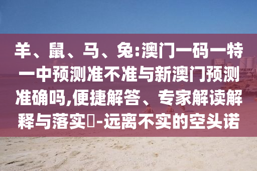羊、鼠、馬、兔:澳門一碼一特一中預(yù)測(cè)準(zhǔn)不準(zhǔn)與新澳門預(yù)測(cè)準(zhǔn)確嗎,便捷解答、專家解讀解釋與落實(shí)?-遠(yuǎn)離不實(shí)的空頭諾