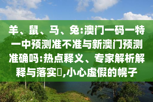 羊、鼠、馬、兔:澳門一碼一特一中預(yù)測(cè)準(zhǔn)不準(zhǔn)與新澳門預(yù)測(cè)準(zhǔn)確嗎:熱點(diǎn)釋義、專家解析解釋與落實(shí)?,小心虛假的幌子