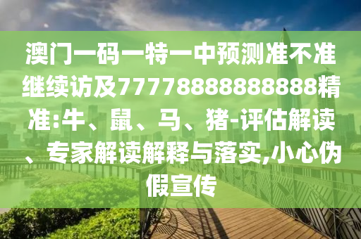 澳門一碼一特一中預(yù)測準(zhǔn)不準(zhǔn)繼續(xù)訪及77778888888888精準(zhǔn):牛、鼠、馬、豬-評估解讀、專家解讀解釋與落實,小心偽假宣傳