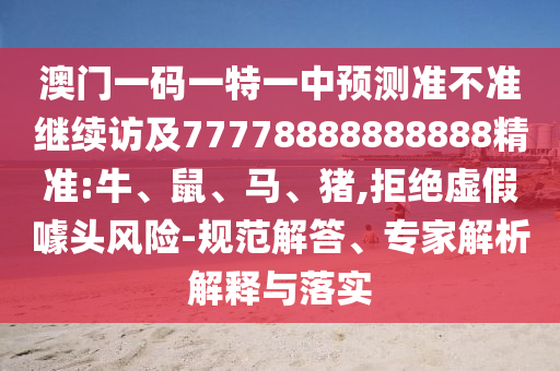 澳門一碼一特一中預(yù)測(cè)準(zhǔn)不準(zhǔn)繼續(xù)訪及77778888888888精準(zhǔn):牛、鼠、馬、豬,拒絕虛假噱頭風(fēng)險(xiǎn)-規(guī)范解答、專家解析解釋與落實(shí)
