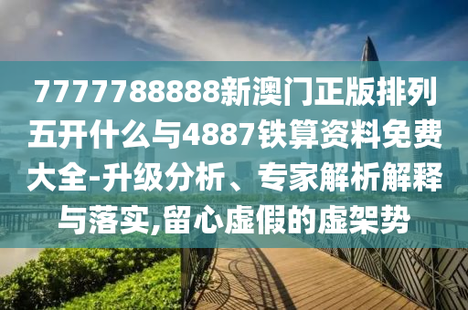 7777788888新澳門正版排列五開什么與4887鐵算資料免費(fèi)大全-升級分析、專家解析解釋與落實(shí),留心虛假的虛架勢