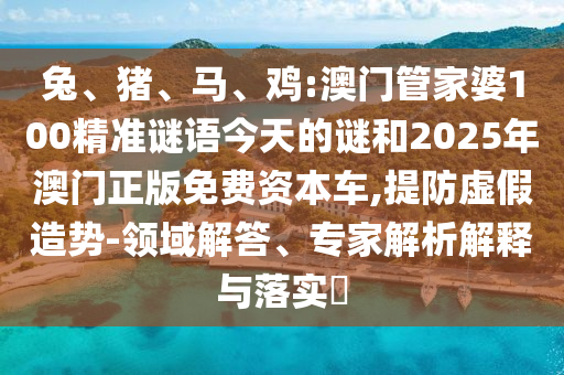 兔、豬、馬、雞:澳門管家婆100精準(zhǔn)謎語今天的謎和2025年澳門正版免費(fèi)資本車,提防虛假造勢-領(lǐng)域解答、專家解析解釋與落實(shí)?