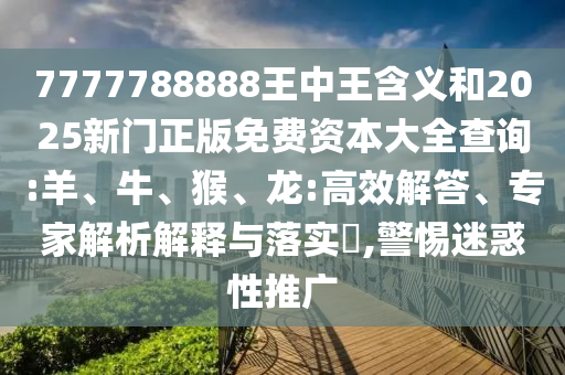 7777788888王中王含義和2025新門正版免費(fèi)資本大全查詢:羊、牛、猴、龍:高效解答、專家解析解釋與落實(shí)?,警惕迷惑性推廣
